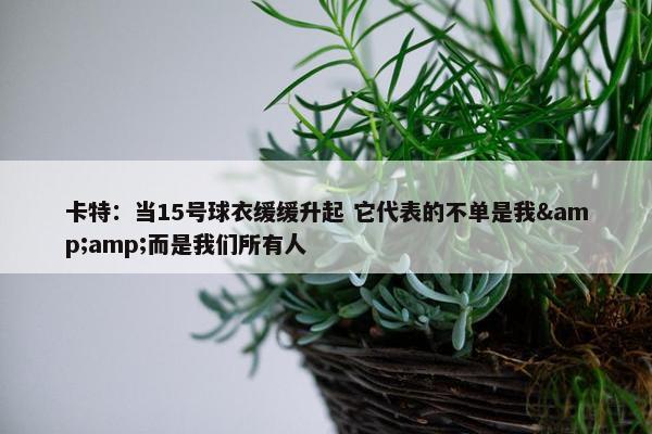 卡特：当15号球衣缓缓升起 它代表的不单是我&amp;而是我们所有人