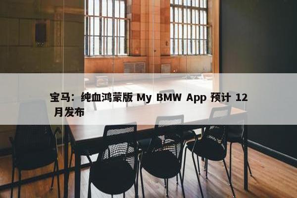 宝马：纯血鸿蒙版 My BMW App 预计 12 月发布