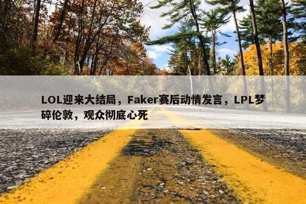 LOL迎来大结局，Faker赛后动情发言，LPL梦碎伦敦，观众彻底心死