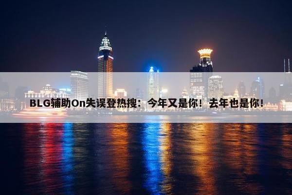 BLG辅助On失误登热搜：今年又是你！去年也是你！