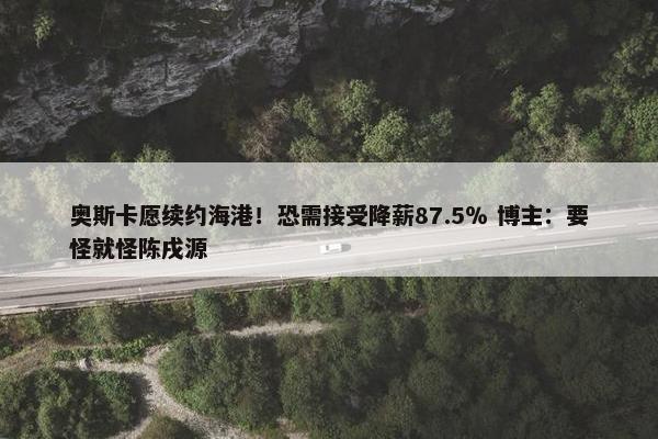 奥斯卡愿续约海港！恐需接受降薪87.5％ 博主：要怪就怪陈戌源