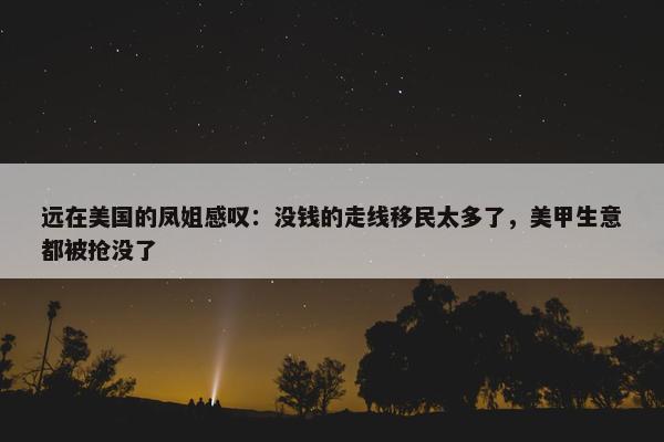 远在美国的凤姐感叹：没钱的走线移民太多了，美甲生意都被抢没了