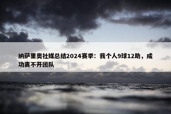 纳萨里奥社媒总结2024赛季：我个人9球12助，成功离不开团队