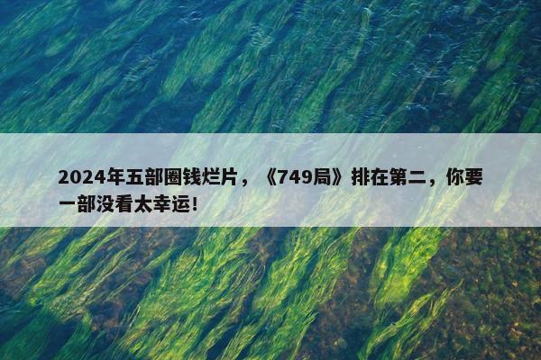 2024年五部圈钱烂片，《749局》排在第二，你要一部没看太幸运！