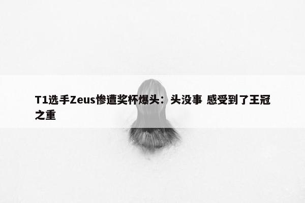 T1选手Zeus惨遭奖杯爆头：头没事 感受到了王冠之重