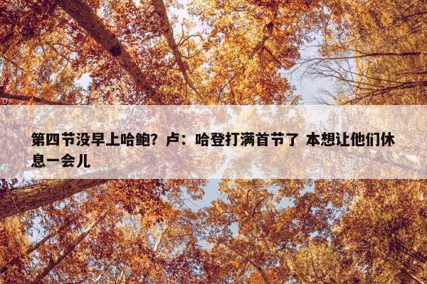 第四节没早上哈鲍？卢：哈登打满首节了 本想让他们休息一会儿