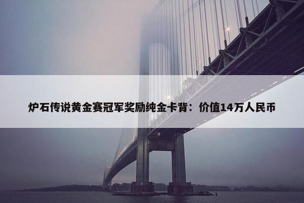 炉石传说黄金赛冠军奖励纯金卡背：价值14万人民币