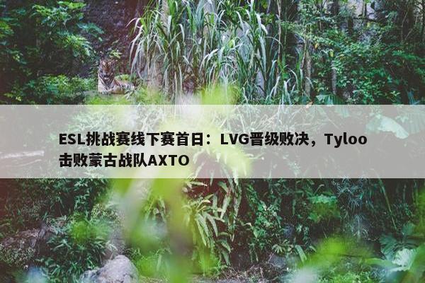 ESL挑战赛线下赛首日：LVG晋级败决，Tyloo击败蒙古战队AXTO