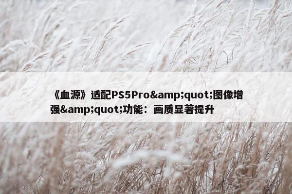 《血源》适配PS5Pro&quot;图像增强&quot;功能：画质显著提升