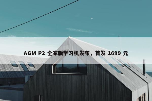 AGM P2 全家版学习机发布，首发 1699 元