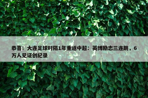 恭喜！大连足球时隔1年重返中超：英博励志三连跳，6万人见证创纪录