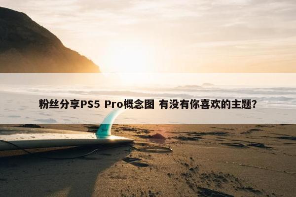 粉丝分享PS5 Pro概念图 有没有你喜欢的主题？