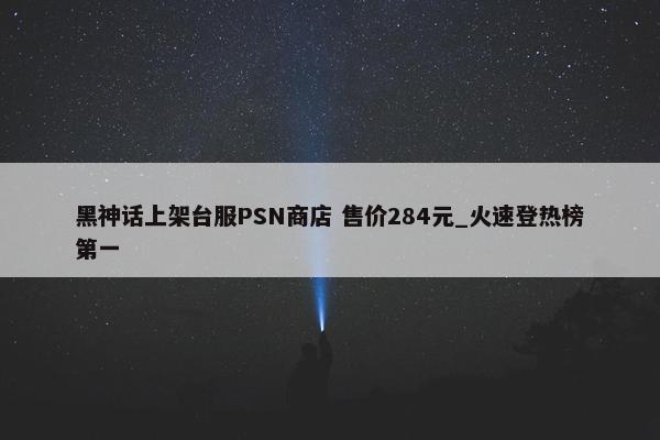 黑神话上架台服PSN商店 售价284元_火速登热榜第一