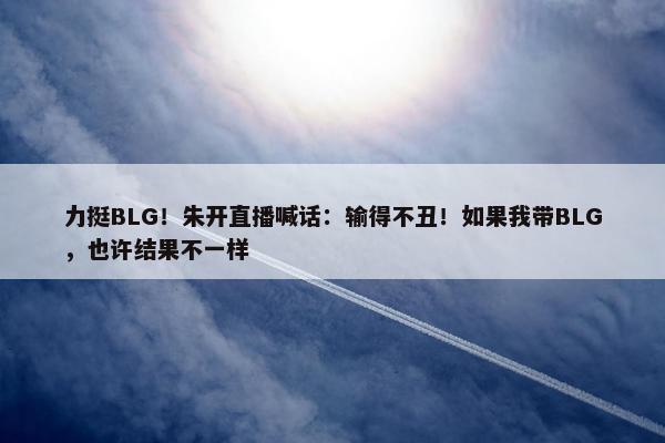 力挺BLG！朱开直播喊话：输得不丑！如果我带BLG，也许结果不一样