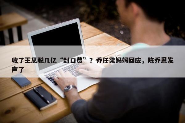 收了王思聪几亿“封口费”？乔任梁妈妈回应，陈乔恩发声了