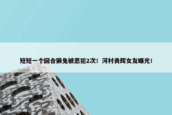 短短一个回合獭兔被恶犯2次！河村勇辉女友曝光！