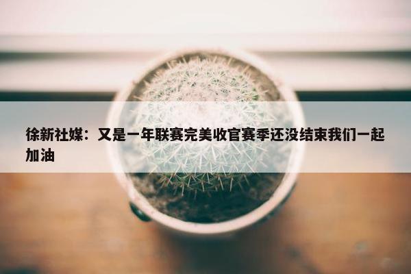 徐新社媒：又是一年联赛完美收官赛季还没结束我们一起加油