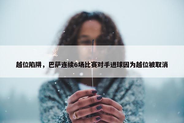 越位陷阱，巴萨连续6场比赛对手进球因为越位被取消