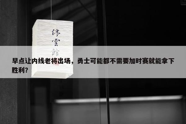 早点让内线老将出场，勇士可能都不需要加时赛就能拿下胜利？