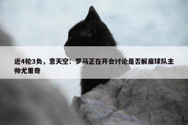 近4轮3负，意天空：罗马正在开会讨论是否解雇球队主帅尤里奇