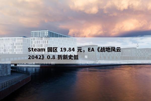 Steam 国区 19.84 元，EA《战地风云 2042》0.8 折新史低