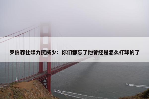 罗伯森社媒力挺威少：你们都忘了他曾经是怎么打球的了