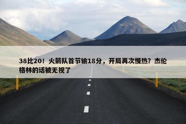 38比20！火箭队首节输18分，开局再次慢热？杰伦格林的话被无视了