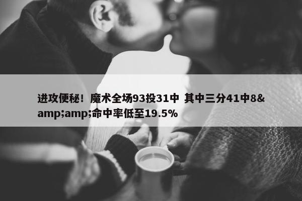 进攻便秘！魔术全场93投31中 其中三分41中8&amp;命中率低至19.5%