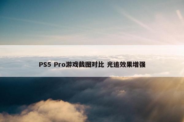 PS5 Pro游戏截图对比 光追效果增强