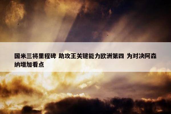 国米三将里程碑 助攻王关键能力欧洲第四 为对决阿森纳增加看点