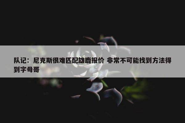 队记：尼克斯很难匹配雄鹿报价 非常不可能找到方法得到字母哥