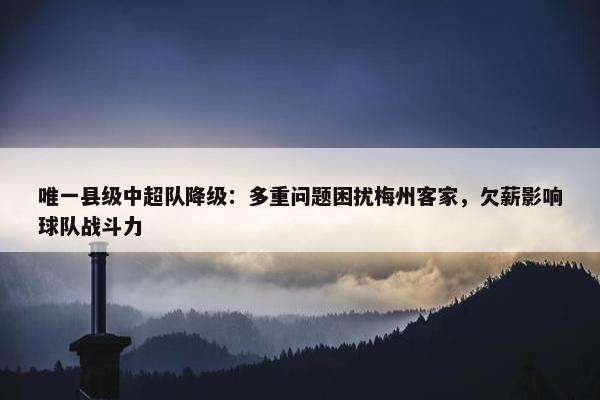 唯一县级中超队降级：多重问题困扰梅州客家，欠薪影响球队战斗力