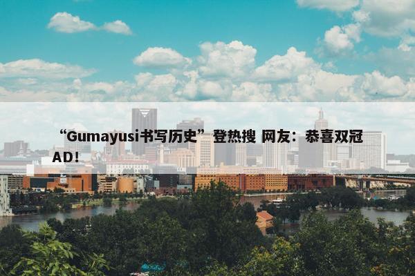 “Gumayusi书写历史”登热搜 网友：恭喜双冠AD！