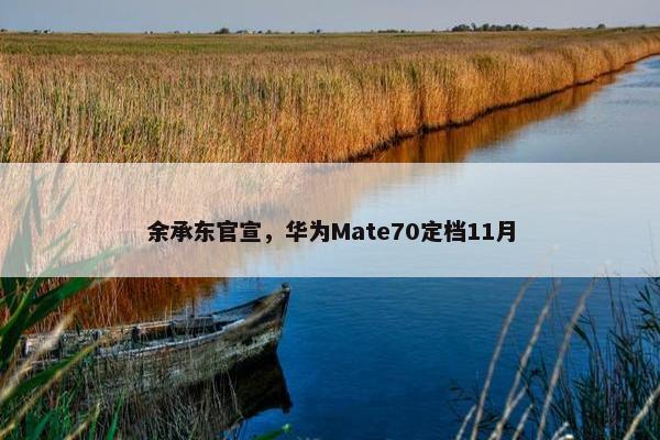 余承东官宣，华为Mate70定档11月