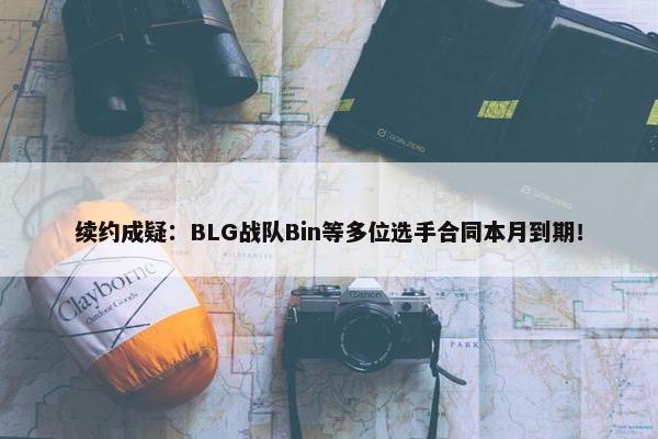 续约成疑：BLG战队Bin等多位选手合同本月到期！