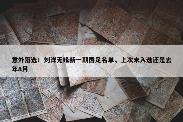 意外落选！刘洋无缘新一期国足名单，上次未入选还是去年8月