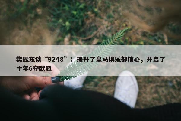 樊振东谈“9248”：提升了皇马俱乐部信心，开启了十年6夺欧冠