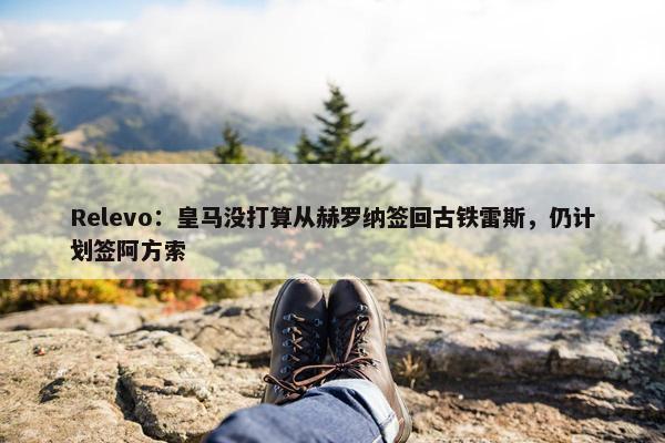 Relevo：皇马没打算从赫罗纳签回古铁雷斯，仍计划签阿方索