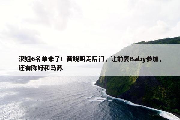 浪姐6名单来了！黄晓明走后门，让前妻Baby参加，还有陈好和马苏