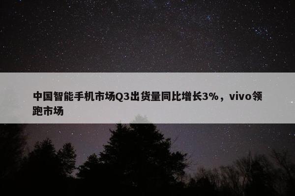 中国智能手机市场Q3出货量同比增长3%，vivo领跑市场