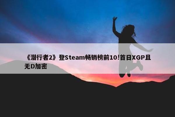 《潜行者2》登Steam畅销榜前10!首日XGP且无D加密