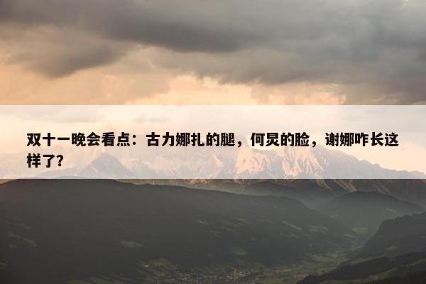 双十一晚会看点：古力娜扎的腿，何炅的脸，谢娜咋长这样了？