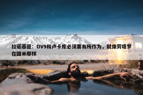 拉诺基亚：DV9和卢卡库必须要有所作为，就像劳塔罗在国米那样