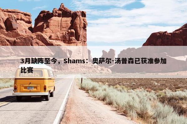 3月缺阵至今，Shams：奥萨尔-汤普森已获准参加比赛