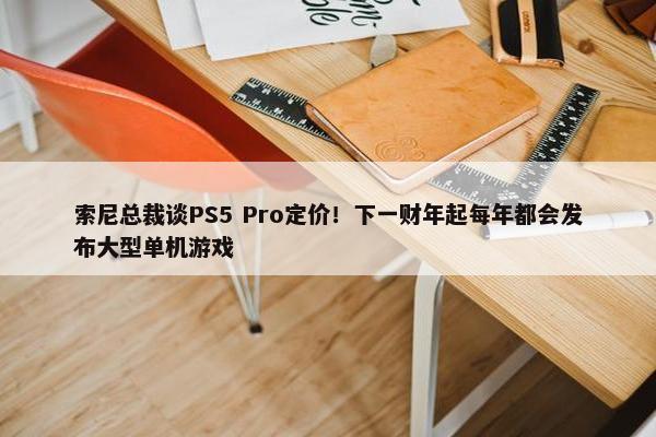 索尼总裁谈PS5 Pro定价！下一财年起每年都会发布大型单机游戏