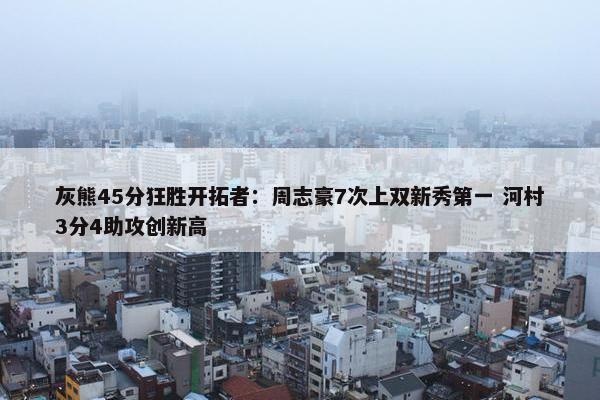 灰熊45分狂胜开拓者：周志豪7次上双新秀第一 河村3分4助攻创新高