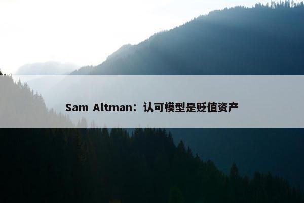 Sam Altman：认可模型是贬值资产