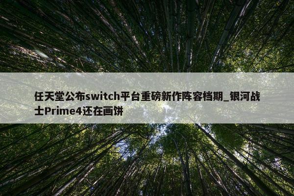 任天堂公布switch平台重磅新作阵容档期_银河战士Prime4还在画饼