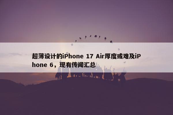 超薄设计的iPhone 17 Air厚度或难及iPhone 6，现有传闻汇总