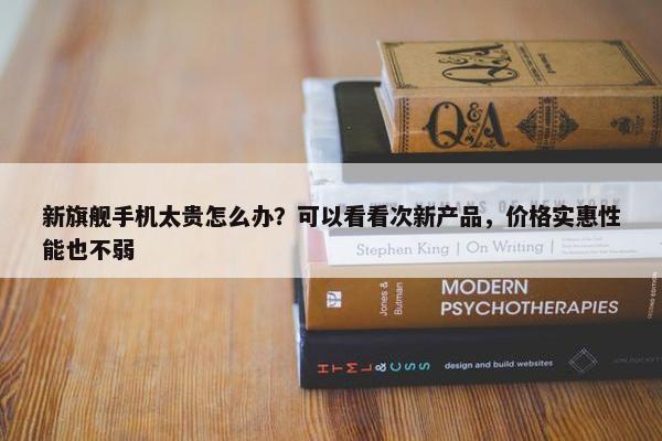 新旗舰手机太贵怎么办？可以看看次新产品，价格实惠性能也不弱